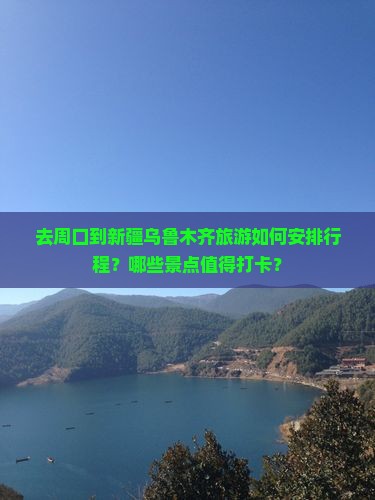 去周口到新疆乌鲁木齐旅游如何安排行程？哪些景点值得打卡？