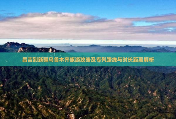 昌吉到新疆乌鲁木齐旅游攻略及专列路线与时长距离解析