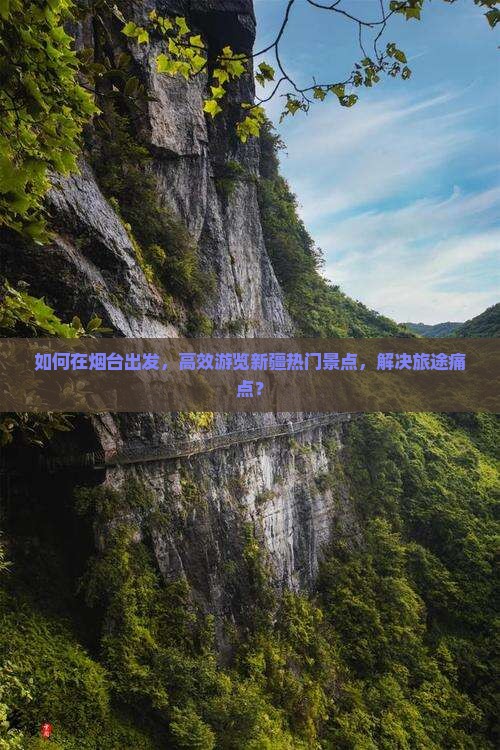 如何在烟台出发，高效游览新疆热门景点，解决旅途痛点？