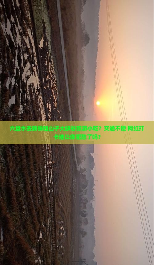 六盘水去新疆独山子大峡谷旅游小吃？交通不便+网红打卡地让你犯愁了吗？