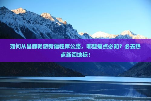 如何从昌都畅游新疆独库公路，哪些痛点必知？必去热点新词地标！