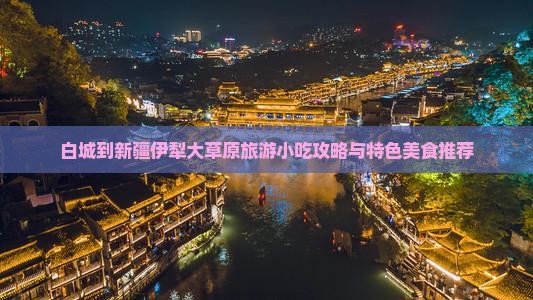 白城到新疆伊犁大草原旅游小吃攻略与特色美食推荐