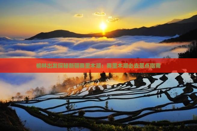 榆林出发探秘新疆赛里木湖：赛里木湖必去景点指南
