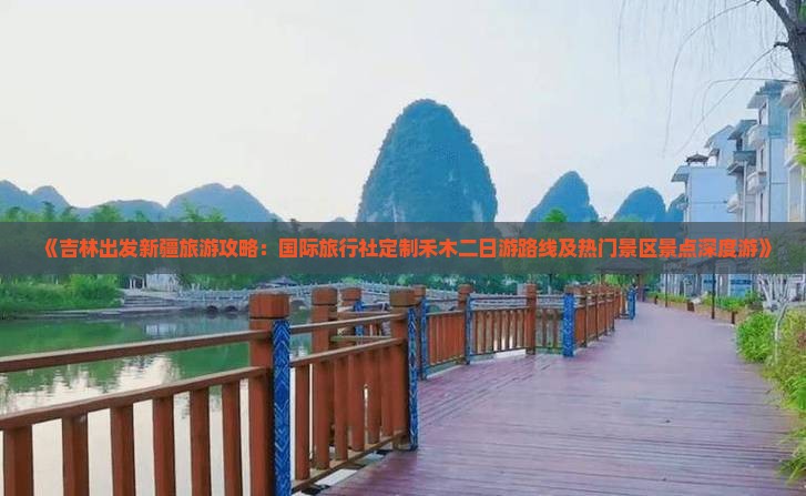 《吉林出发新疆旅游攻略：国际旅行社定制禾木二日游路线及热门景区景点深度游》