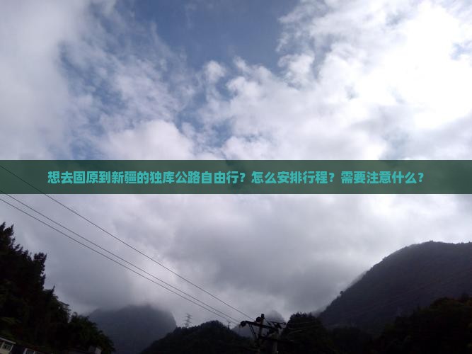 想去固原到新疆的独库公路自由行？怎么安排行程？需要注意什么？