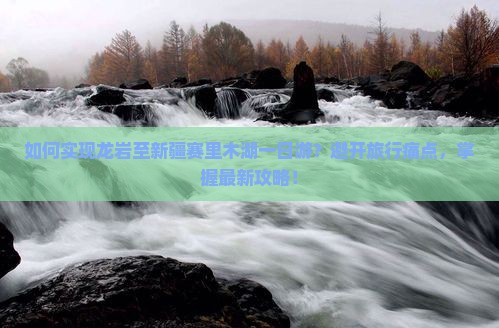 如何实现龙岩至新疆赛里木湖一日游？避开旅行痛点，掌握最新攻略！