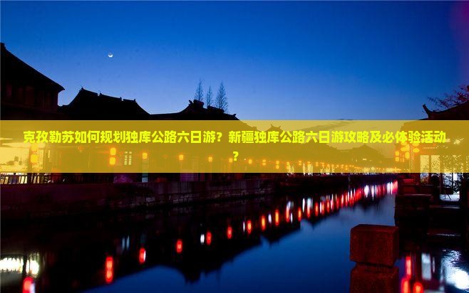 克孜勒苏如何规划独库公路六日游？新疆独库公路六日游攻略及必体验活动？