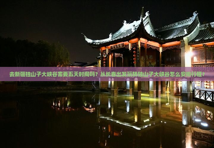 去新疆独山子大峡谷需要五天时间吗？从长春出发玩转独山子大峡谷怎么安排行程？