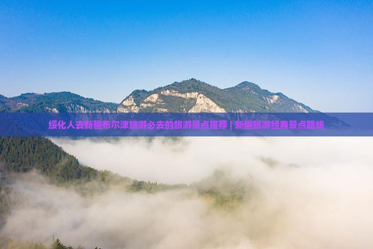 绥化人去新疆布尔津旅游必去的旅游景点推荐 | 新疆旅游经典景点路线