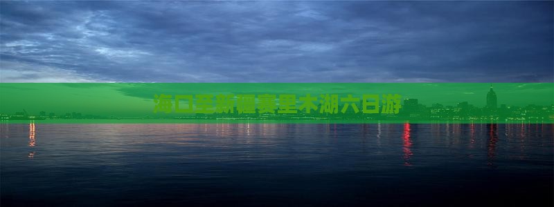 海口至新疆赛里木湖六日游