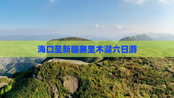海口至新疆赛里木湖六日游