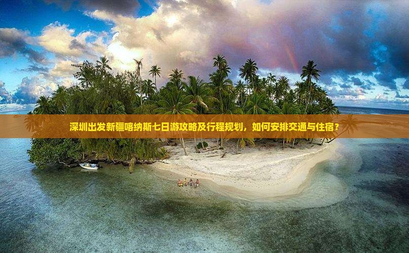 深圳出发新疆喀纳斯七日游攻略及行程规划，如何安排交通与住宿？