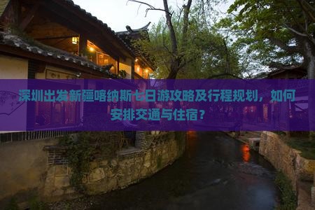 深圳出发新疆喀纳斯七日游攻略及行程规划，如何安排交通与住宿？