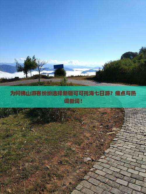 为何佛山游客纷纷选择新疆可可托海七日游？痛点与热词新词！