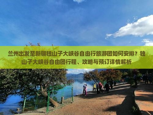 兰州出发至新疆独山子大峡谷自由行旅游团如何安排？独山子大峡谷自由团行程、攻略与预订详情解析