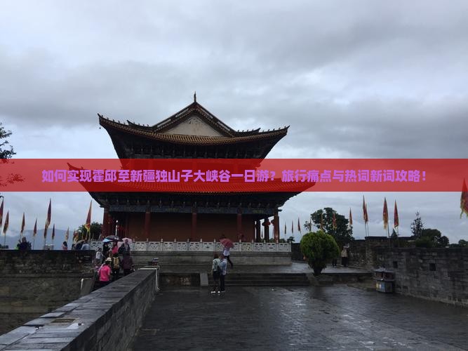 如何实现霍邱至新疆独山子大峡谷一日游？旅行痛点与热词新词攻略！