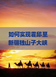 如何实现霍邱至新疆独山子大峡谷一日游？旅行痛点与热词新词攻略！