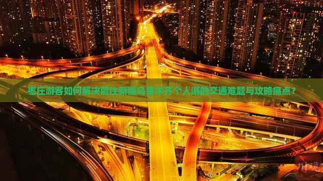 枣庄游客如何解决前往新疆乌鲁木齐个人游的交通难题与攻略痛点？
