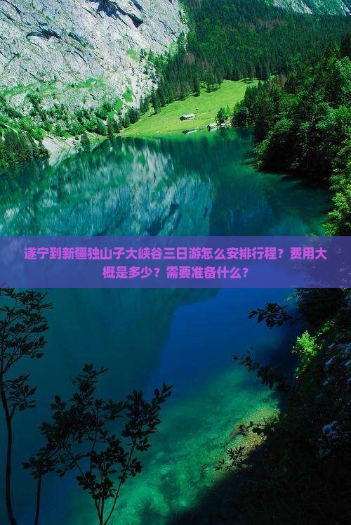 遂宁到新疆独山子大峡谷三日游怎么安排行程？费用大概是多少？需要准备什么？