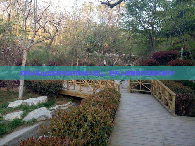 如何从乐山出发轻松畅游新疆火焰山，避开人潮拥挤实现高效旅行？