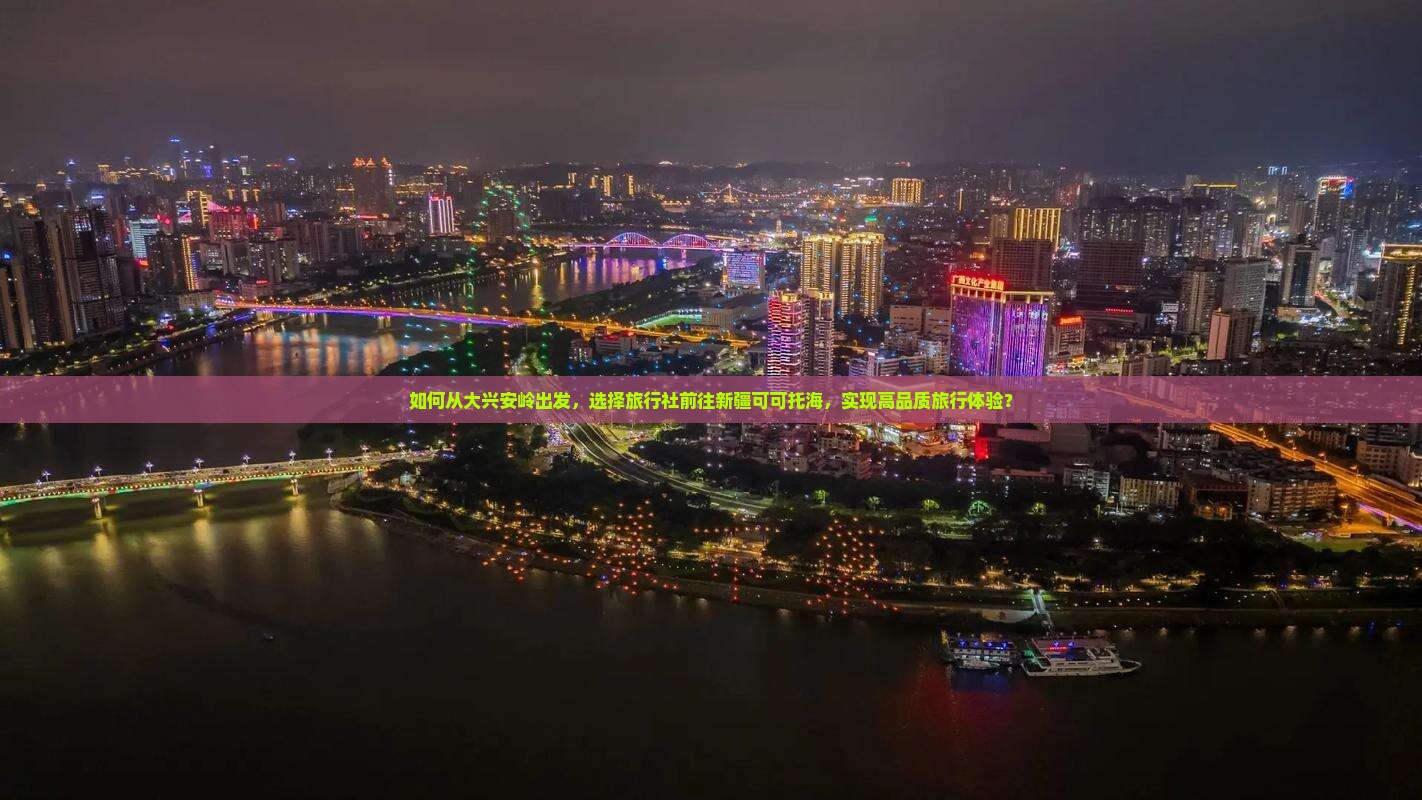 如何从大兴安岭出发，选择旅行社前往新疆可可托海，实现高品质旅行体验？