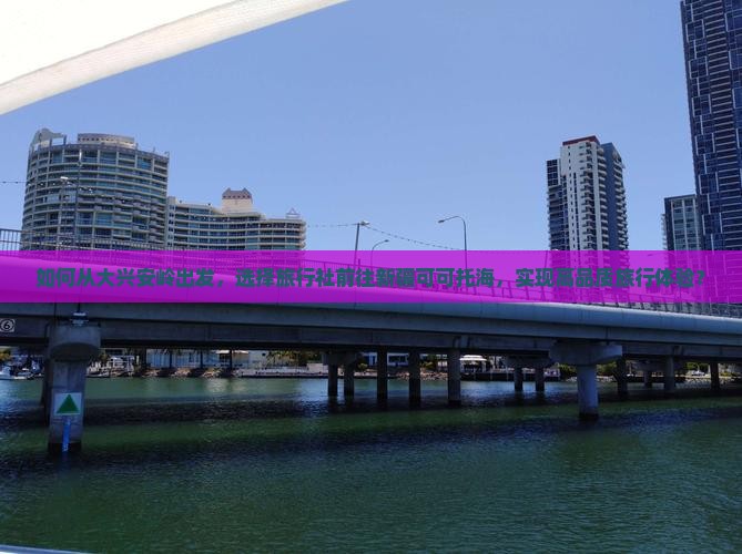 如何从大兴安岭出发，选择旅行社前往新疆可可托海，实现高品质旅行体验？