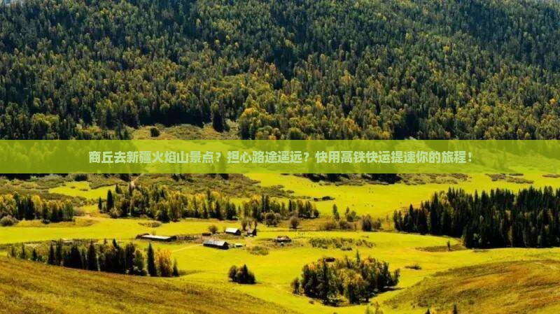 商丘去新疆火焰山景点？担心路途遥远？快用高铁快运提速你的旅程！