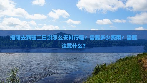 揭阳去新疆二日游怎么安排行程？需要多少费用？需要注意什么？