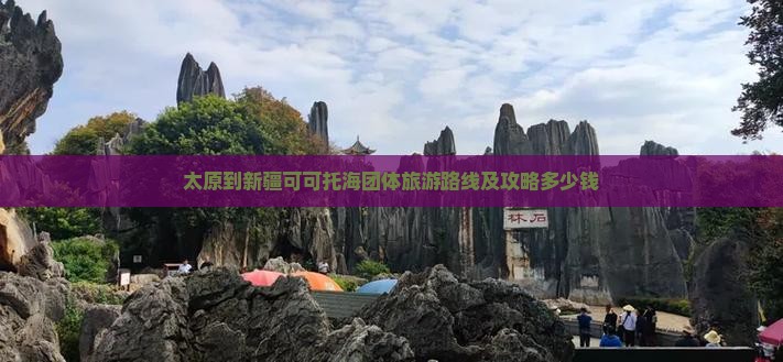 太原到新疆可可托海团体旅游路线及攻略多少钱
