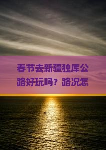 春节去新疆独库公路好玩吗？路况怎么样？需要准备什么？