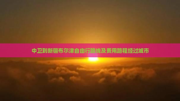 中卫到新疆布尔津自由行路线及费用路程经过城市
