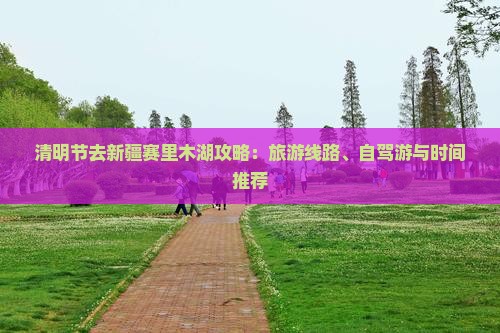清明节去新疆赛里木湖攻略：旅游线路、自驾游与时间推荐