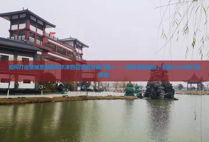 如何打造诸城至新疆布尔津四日游的完美行程？——聚焦游客痛点，解锁2023旅行新体验！