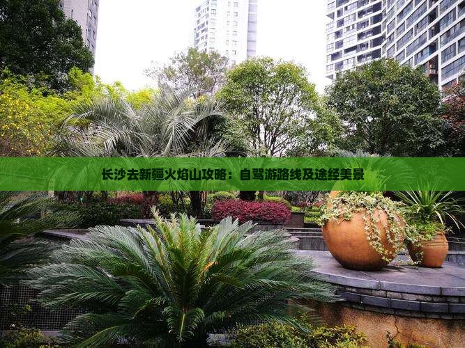 长沙去新疆火焰山攻略：自驾游路线及途经美景