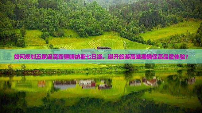 如何规划五家渠至新疆喀纳斯七日游，避开旅游高峰期确保高品质体验？