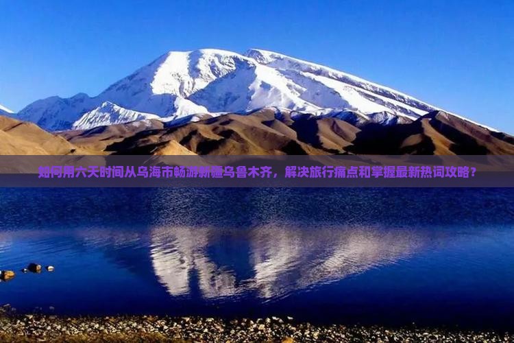 如何用六天时间从乌海市畅游新疆乌鲁木齐，解决旅行痛点和掌握最新热词攻略？