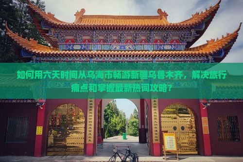 如何用六天时间从乌海市畅游新疆乌鲁木齐，解决旅行痛点和掌握最新热词攻略？