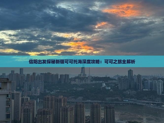 信阳出发探秘新疆可可托海深度攻略：可可之旅全解析