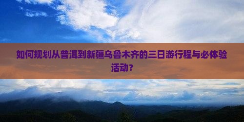 如何规划从普洱到新疆乌鲁木齐的三日游行程与必体验活动？