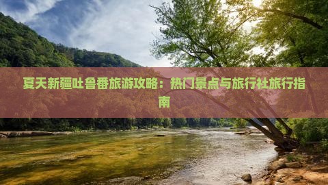 夏天新疆吐鲁番旅游攻略：热门景点与旅行社旅行指南