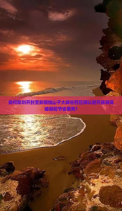 如何规划开封至新疆独山子大峡谷四日游以避开旅游高峰期和节省费用？