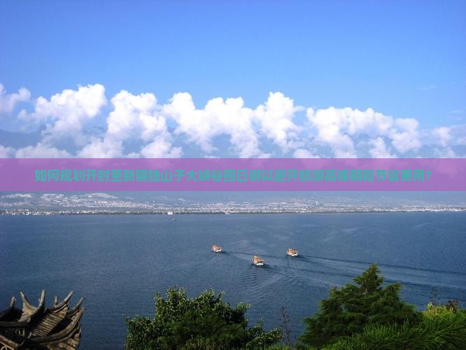 如何规划开封至新疆独山子大峡谷四日游以避开旅游高峰期和节省费用？