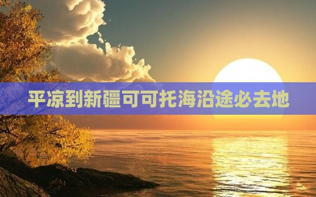 平凉到新疆可可托海沿途必去地