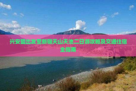 兴安盟出发至新疆天山天池二日游攻略及交通住宿全指南