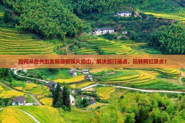 如何从台州出发畅游新疆火焰山，解决旅行痛点，玩转网红景点？