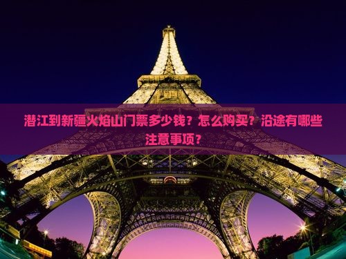 潜江到新疆火焰山门票多少钱？怎么购买？沿途有哪些注意事项？