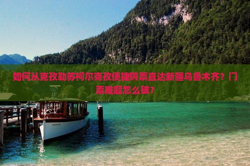 如何从克孜勒苏柯尔克孜便捷购票直达新疆乌鲁木齐？门票难题怎么破？