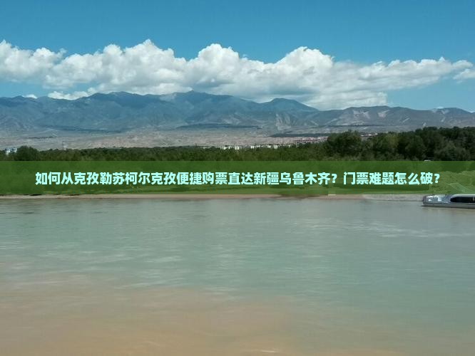 如何从克孜勒苏柯尔克孜便捷购票直达新疆乌鲁木齐？门票难题怎么破？