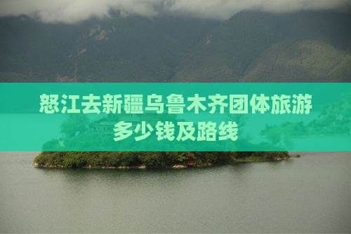 怒江去新疆乌鲁木齐团体旅游多少钱及路线