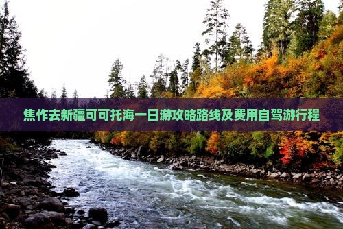 焦作去新疆可可托海一日游攻略路线及费用自驾游行程
